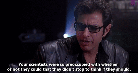 Dr. Ian Malcolm explains, "Your scientists were so preoccupied with whether or not they could, they didn't stop to think... if they should."